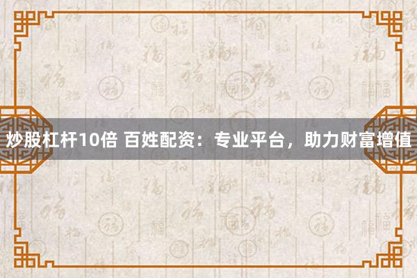 炒股杠杆10倍 百姓配资：专业平台，助力财富增值