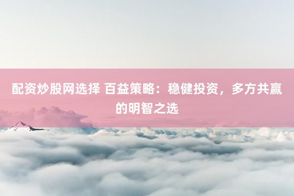 配资炒股网选择 百益策略：稳健投资，多方共赢的明智之选