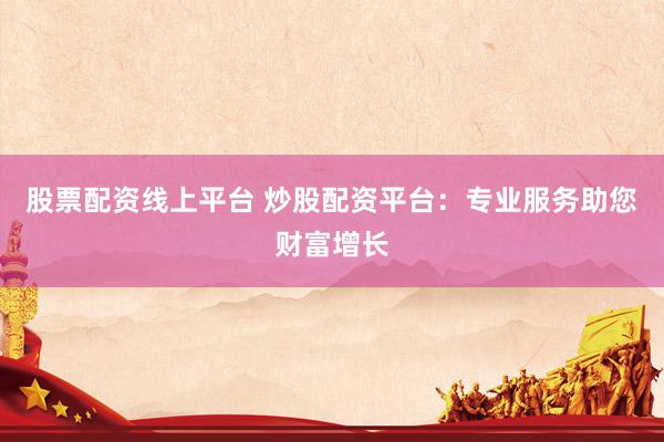 股票配资线上平台 炒股配资平台：专业服务助您财富增长