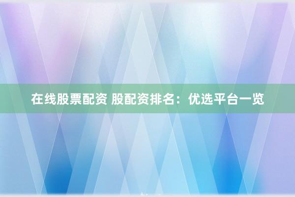 在线股票配资 股配资排名：优选平台一览