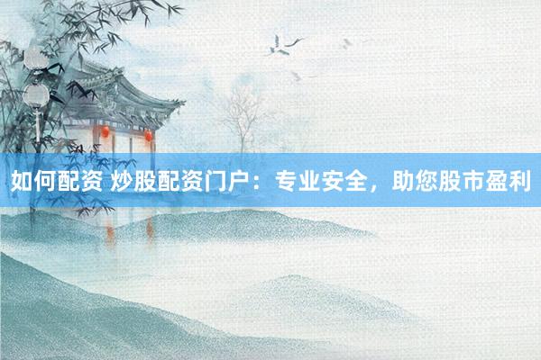 如何配资 炒股配资门户：专业安全，助您股市盈利