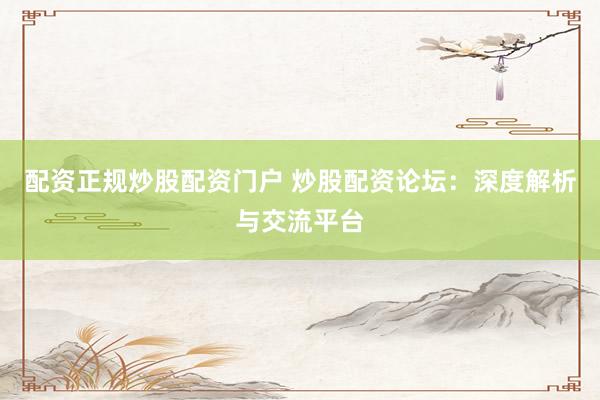 配资正规炒股配资门户 炒股配资论坛:深度解析与交流平台