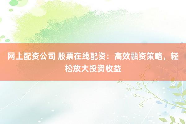 网上配资公司 股票在线配资:高效融资策略,轻松放大投资收益