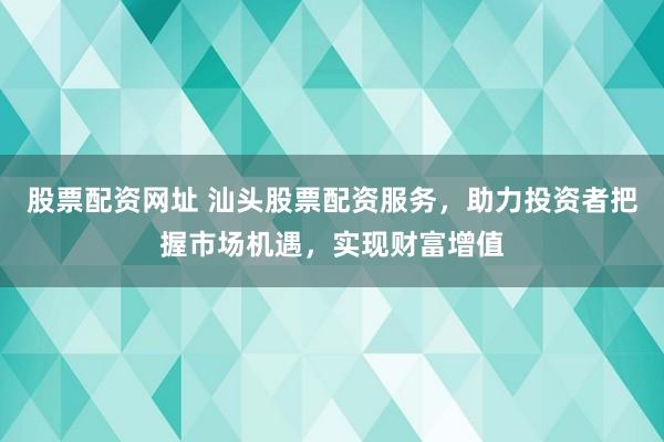 股票配资网址 汕头股票配资服务,助力投资者把握市场机遇,实现财富增值