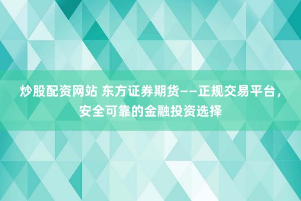 炒股配资网站 东方证券期货——正规交易平台，安全可靠的金融投资选择