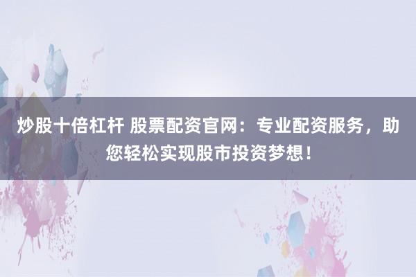 炒股十倍杠杆 股票配资官网：专业配资服务，助您轻松实现股市投资梦想！