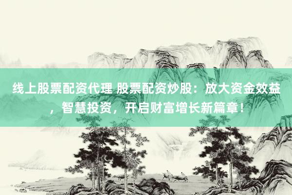 线上股票配资代理 股票配资炒股：放大资金效益，智慧投资，开启财富增长新篇章！