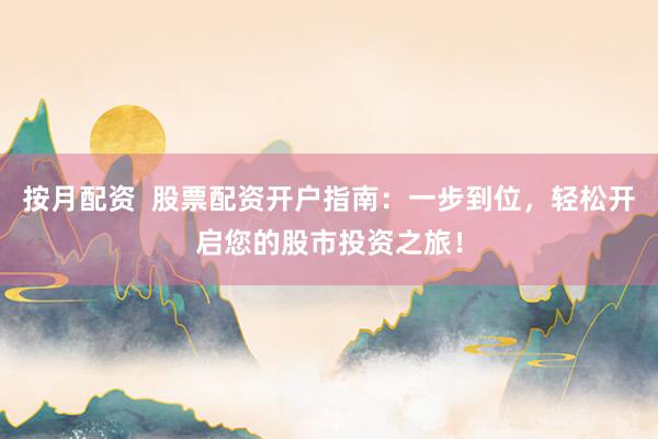 按月配资  股票配资开户指南：一步到位，轻松开启您的股市投资之旅！