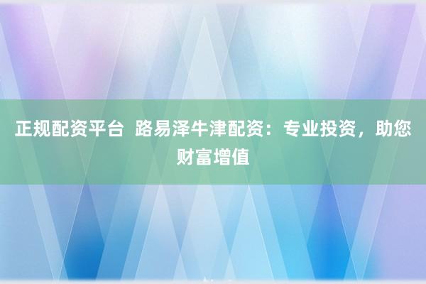 正规配资平台  路易泽牛津配资：专业投资，助您财富增值
