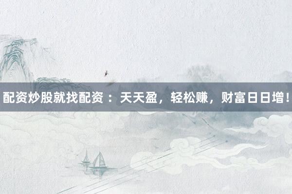 配资炒股就找配资 ：天天盈，轻松赚，财富日日增！