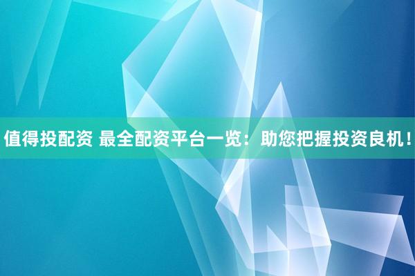 值得投配资 最全配资平台一览:助您把握投资良机!