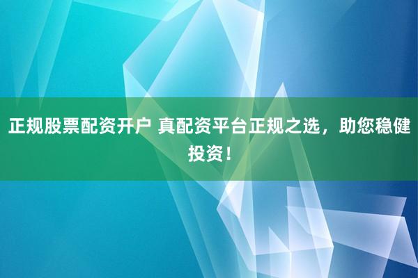 正规股票配资开户 真配资平台正规之选,助您稳健投资!