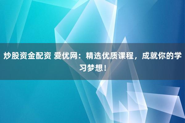 炒股资金配资 爱优网:精选优质课程,成就你的学习梦想!