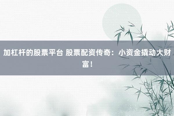 加杠杆的股票平台 股票配资传奇:小资金撬动大财富!