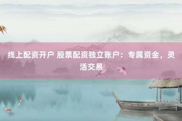 线上配资开户 股票配资独立账户：专属资金，灵活交易