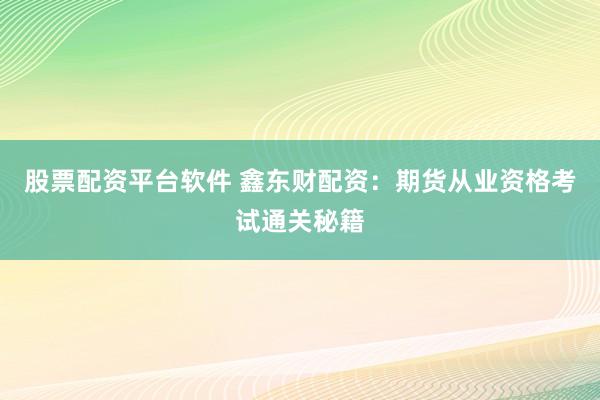 股票配资平台软件 鑫东财配资：期货从业资格考试通关秘籍
