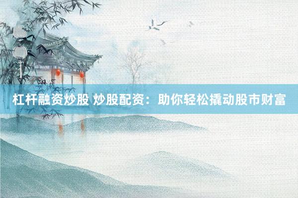 杠杆融资炒股 炒股配资:助你轻松撬动股市财富