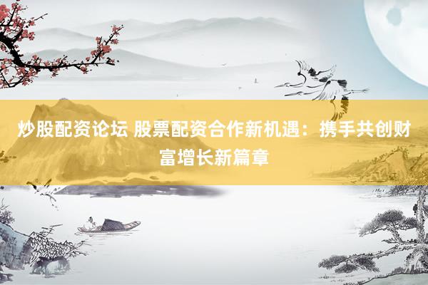 炒股配资论坛 股票配资合作新机遇:携手共创财富增长新篇章