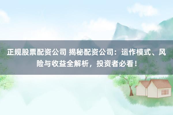 正规股票配资公司 揭秘配资公司：运作模式、风险与收益全解析，投资者必看！