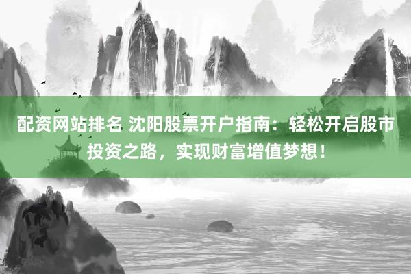 配资网站排名 沈阳股票开户指南：轻松开启股市投资之路，实现财富增值梦想！