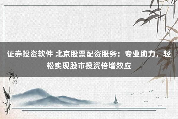 证券投资软件 北京股票配资服务:专业助力,轻松实现股市投资倍增效应